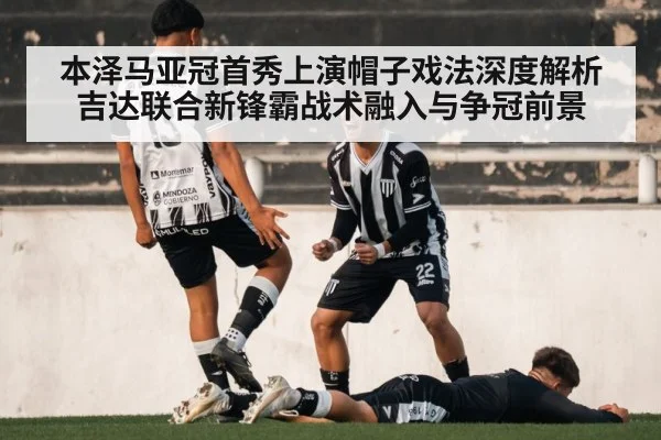 本泽马亚冠首秀上演帽子戏法深度解析 吉达联合新锋霸战术融入与争冠前景