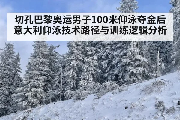 切孔巴黎奥运男子100米仰泳夺金后意大利仰泳技术路径与训练逻辑分析